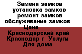 Замена замков,установка замков,ремонт замков,обслуживание замков › Цена ­ 300 - Краснодарский край, Краснодар г. Услуги » Для дома   